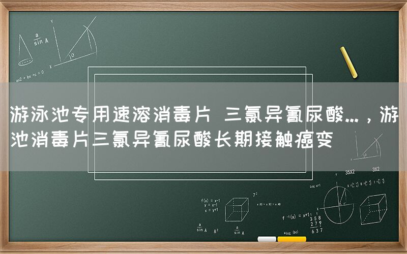 游泳池专用速溶消毒片 三氯异氰尿酸...，游池消毒片三氯异氰尿酸长期接触癌变(图1)