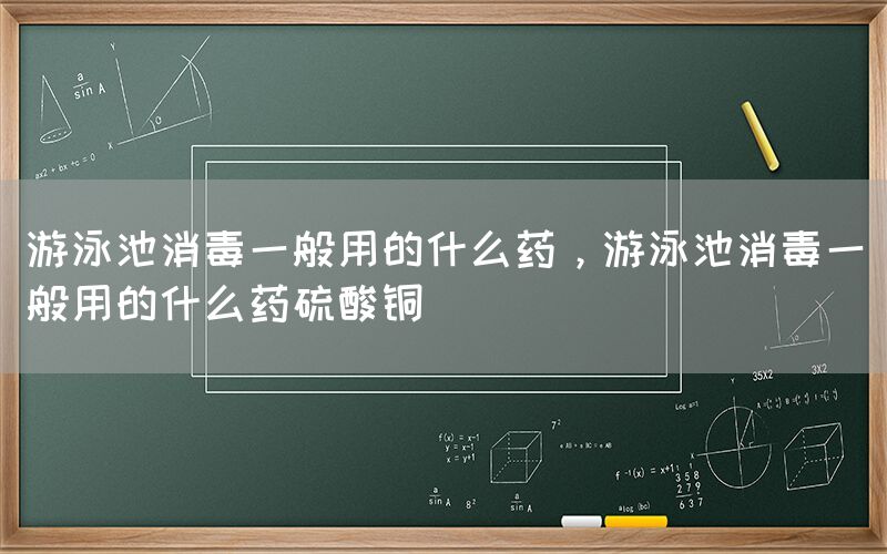 游泳池消毒一般用的什么药，游泳池消毒一般用的什么药硫酸铜(图1)