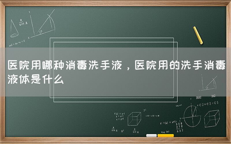 医院用哪种消毒洗手液，医院用的洗手消毒液体是什么(图1)