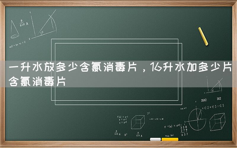 一升水放多少含氯消毒片，16升水加多少片含氯消毒片(图1)