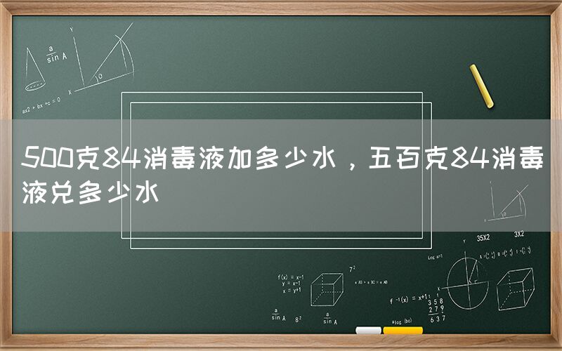 500克84消毒液加多少水，五百克84消毒液兑多少水(图1)