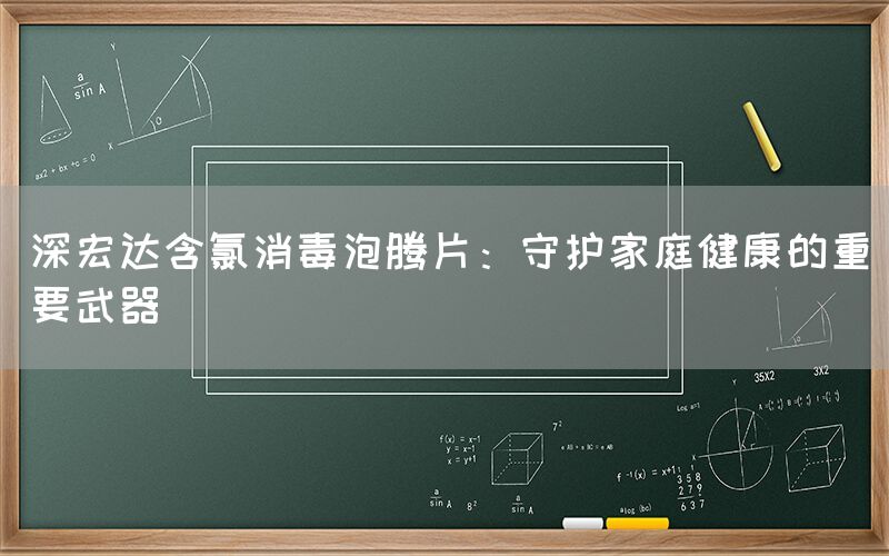 深宏达含氯消毒泡腾片：守护家庭健康的重要武器(图1)